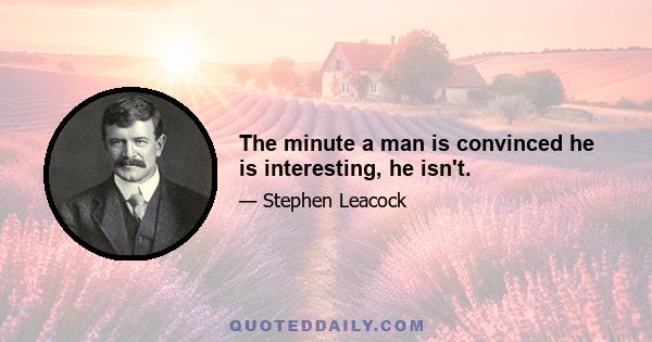 The minute a man is convinced he is interesting, he isn't.