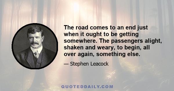 The road comes to an end just when it ought to be getting somewhere. The passengers alight, shaken and weary, to begin, all over again, something else.