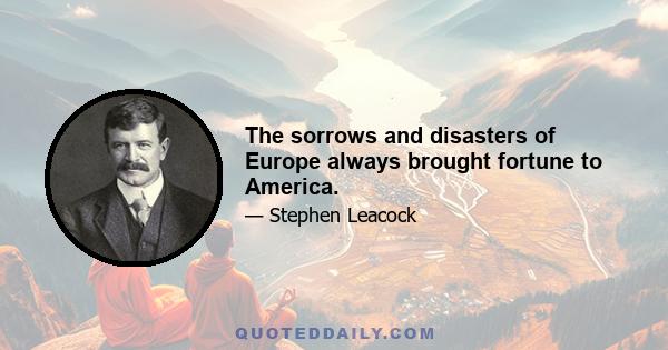 The sorrows and disasters of Europe always brought fortune to America.