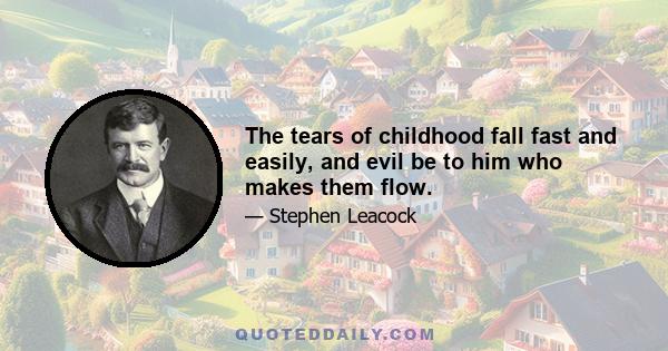 The tears of childhood fall fast and easily, and evil be to him who makes them flow.