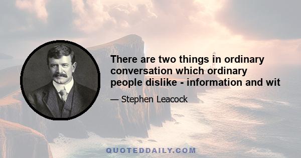 There are two things in ordinary conversation which ordinary people dislike - information and wit