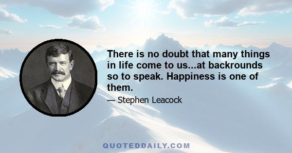 There is no doubt that many things in life come to us...at backrounds so to speak. Happiness is one of them.