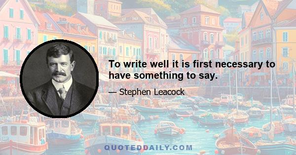 To write well it is first necessary to have something to say.