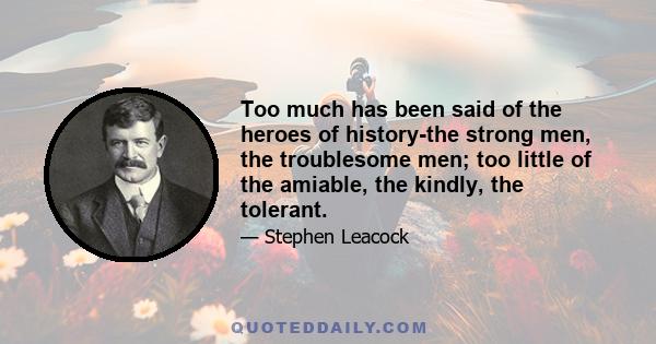 Too much has been said of the heroes of history-the strong men, the troublesome men; too little of the amiable, the kindly, the tolerant.