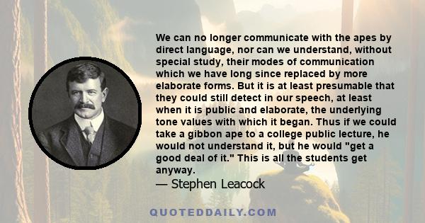 We can no longer communicate with the apes by direct language, nor can we understand, without special study, their modes of communication which we have long since replaced by more elaborate forms. But it is at least