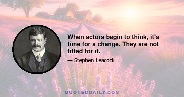 When actors begin to think, it's time for a change. They are not fitted for it.