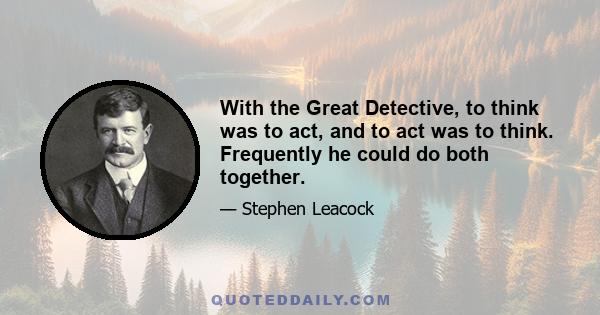 With the Great Detective, to think was to act, and to act was to think. Frequently he could do both together.