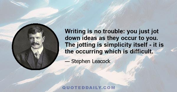 Writing is no trouble: you just jot down ideas as they occur to you. The jotting is simplicity itself - it is the occurring which is difficult.