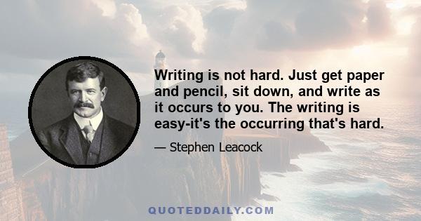 Writing is not hard. Just get paper and pencil, sit down, and write as it occurs to you. The writing is easy-it's the occurring that's hard.