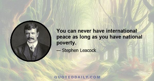 You can never have international peace as long as you have national poverty.