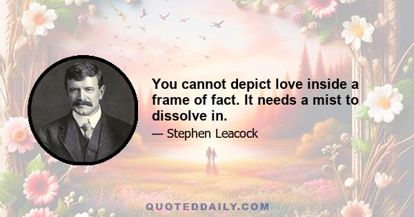 You cannot depict love inside a frame of fact. It needs a mist to dissolve in.