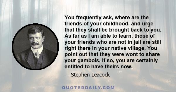 You frequently ask, where are the friends of your childhood, and urge that they shall be brought back to you. As far as I am able to learn, those of your friends who are not in jail are still right there in your native