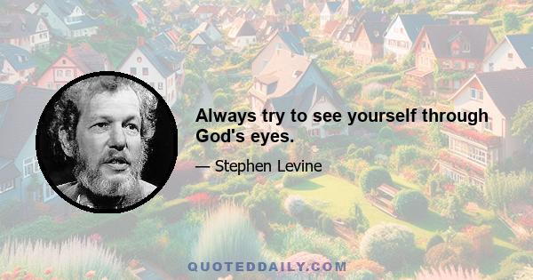 Always try to see yourself through God's eyes.