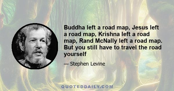 Buddha left a road map, Jesus left a road map, Krishna left a road map, Rand McNally left a road map. But you still have to travel the road yourself