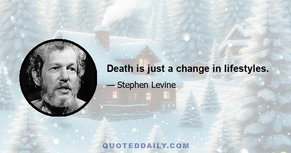 Death is just a change in lifestyles.