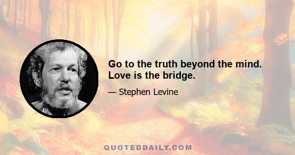 Go to the truth beyond the mind. Love is the bridge.