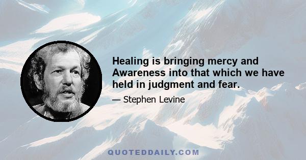 Healing is bringing mercy and Awareness into that which we have held in judgment and fear.