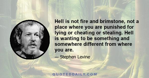 Hell is not fire and brimstone, not a place where you are punished for lying or cheating or stealing. Hell is wanting to be something and somewhere different from where you are.