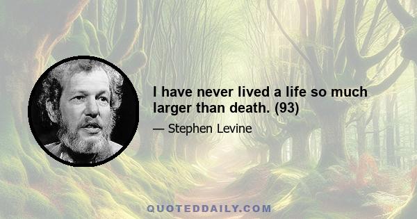 I have never lived a life so much larger than death. (93)