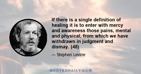 If there is a single definition of healing it is to enter with mercy and awareness those pains, mental and physical, from which we have withdrawn in judgment and dismay. (48)