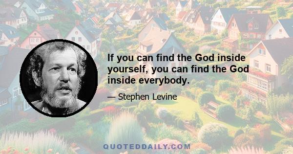 If you can find the God inside yourself, you can find the God inside everybody.