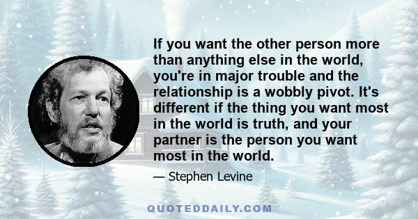 If you want the other person more than anything else in the world, you're in major trouble and the relationship is a wobbly pivot. It's different if the thing you want most in the world is truth, and your partner is the 