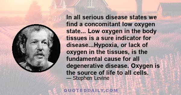 In all serious disease states we find a concomitant low oxygen state... Low oxygen in the body tissues is a sure indicator for disease...Hypoxia, or lack of oxygen in the tissues, is the fundamental cause for all