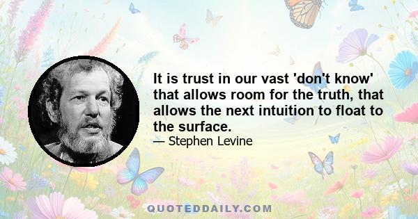 It is trust in our vast 'don't know' that allows room for the truth, that allows the next intuition to float to the surface.