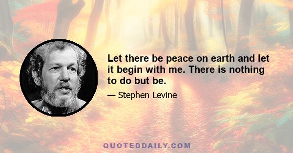 Let there be peace on earth and let it begin with me. There is nothing to do but be.