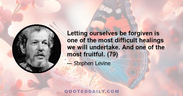 Letting ourselves be forgiven is one of the most difficult healings we will undertake. And one of the most fruitful. (79)