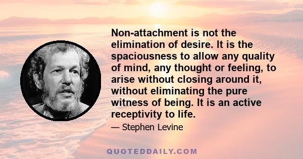 Non-attachment is not the elimination of desire. It is the spaciousness to allow any quality of mind, any thought or feeling, to arise without closing around it, without eliminating the pure witness of being. It is an