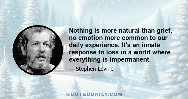 Nothing is more natural than grief, no emotion more common to our daily experience. It's an innate response to loss in a world where everything is impermanent.