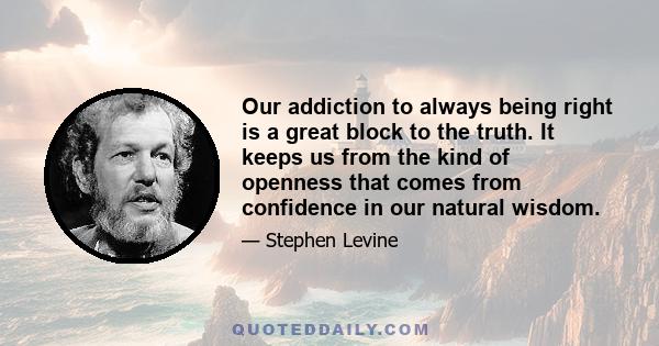 Our addiction to always being right is a great block to the truth. It keeps us from the kind of openness that comes from confidence in our natural wisdom.