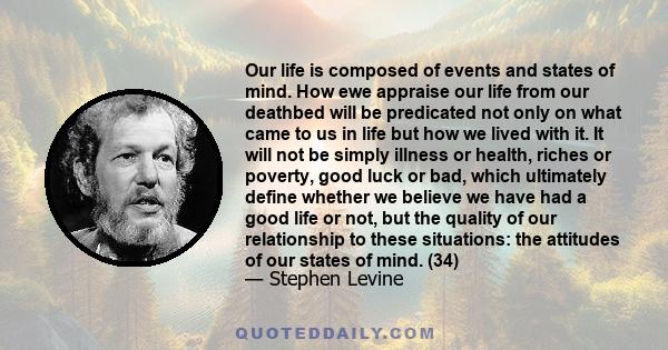 Our life is composed of events and states of mind. How ewe appraise our life from our deathbed will be predicated not only on what came to us in life but how we lived with it. It will not be simply illness or health,