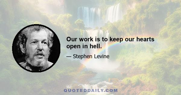 Our work is to keep our hearts open in hell.