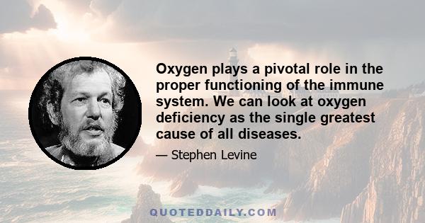 Oxygen plays a pivotal role in the proper functioning of the immune system. We can look at oxygen deficiency as the single greatest cause of all diseases.