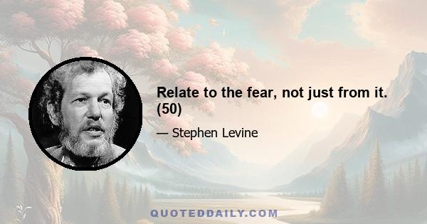 Relate to the fear, not just from it. (50)