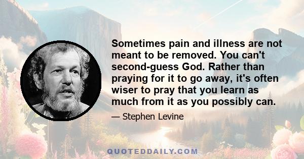 Sometimes pain and illness are not meant to be removed. You can't second-guess God. Rather than praying for it to go away, it's often wiser to pray that you learn as much from it as you possibly can.