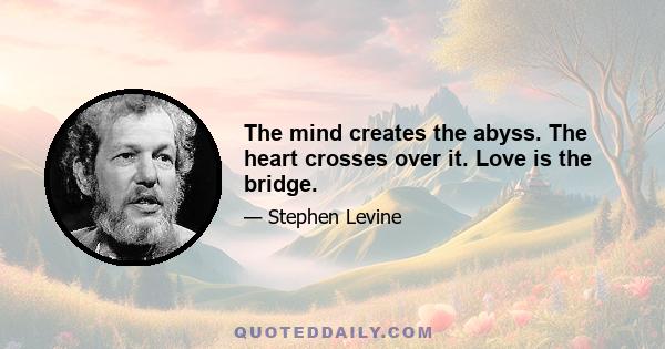 The mind creates the abyss. The heart crosses over it. Love is the bridge.