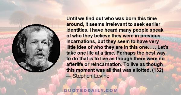 Until we find out who was born this time around, it seems irrelevant to seek earlier identities. I have heard many people speak of who they believe they were in previous incarnations, but they seem to have very little