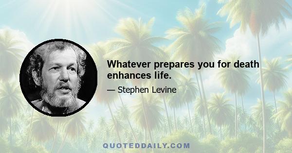 Whatever prepares you for death enhances life.