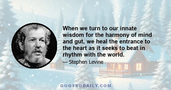 When we turn to our innate wisdom for the harmony of mind and gut, we heal the entrance to the heart as it seeks to beat in rhythm with the world.