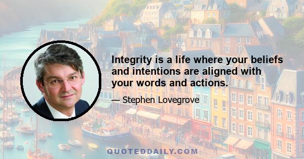 Integrity is a life where your beliefs and intentions are aligned with your words and actions.