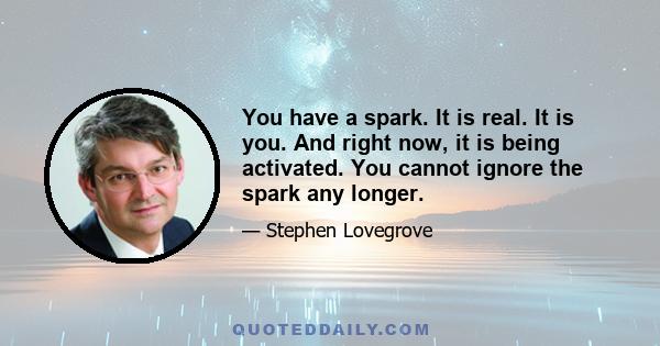 You have a spark. It is real. It is you. And right now, it is being activated. You cannot ignore the spark any longer.