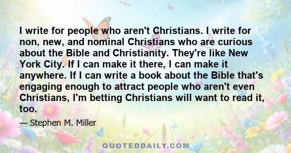 I write for people who aren't Christians. I write for non, new, and nominal Christians who are curious about the Bible and Christianity. They're like New York City. If I can make it there, I can make it anywhere. If I