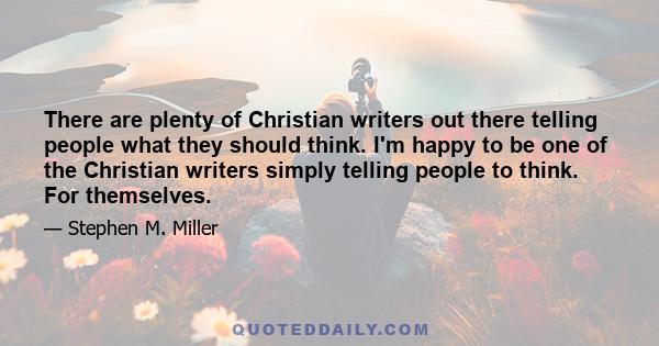 There are plenty of Christian writers out there telling people what they should think. I'm happy to be one of the Christian writers simply telling people to think. For themselves.