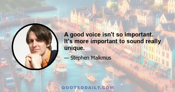 A good voice isn't so important. It's more important to sound really unique.