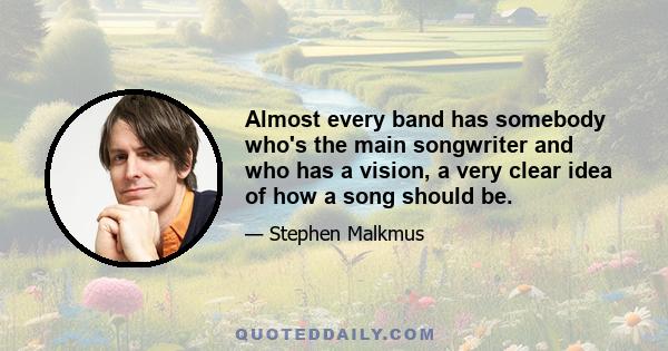 Almost every band has somebody who's the main songwriter and who has a vision, a very clear idea of how a song should be.