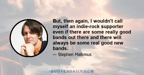 But, then again, I wouldn't call myself an indie-rock supporter even if there are some really good bands out there and there will always be some real good new bands.