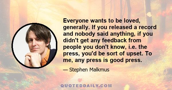 Everyone wants to be loved, generally. If you released a record and nobody said anything, if you didn't get any feedback from people you don't know, i.e. the press, you'd be sort of upset. To me, any press is good press.